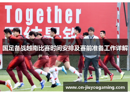 国足备战越南比赛时间安排及赛前准备工作详解