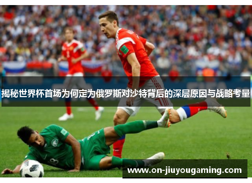 揭秘世界杯首场为何定为俄罗斯对沙特背后的深层原因与战略考量