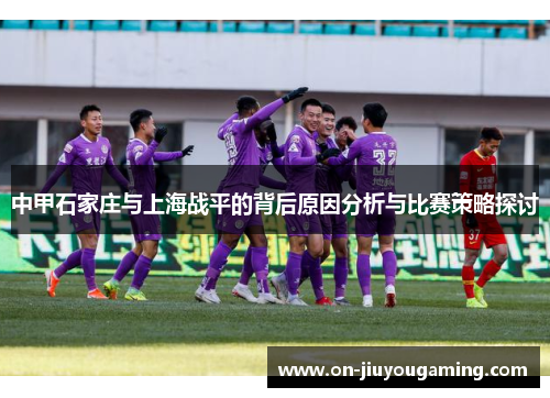 中甲石家庄与上海战平的背后原因分析与比赛策略探讨