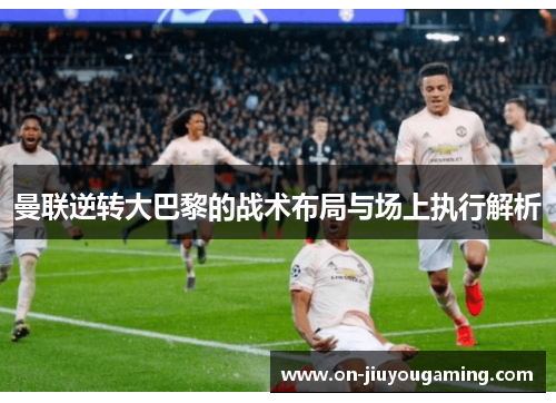 曼联逆转大巴黎的战术布局与场上执行解析