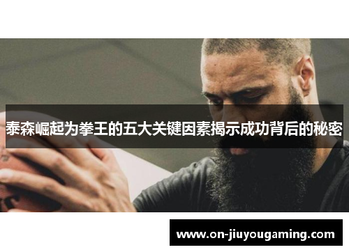 泰森崛起为拳王的五大关键因素揭示成功背后的秘密