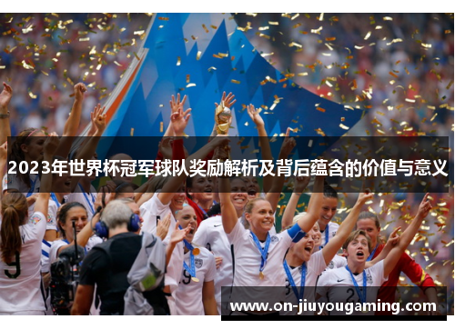 2023年世界杯冠军球队奖励解析及背后蕴含的价值与意义