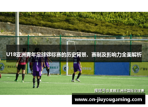 U18亚洲青年足球锦标赛的历史背景、赛制及影响力全面解析