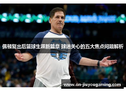 佩顿复出后篮球生涯新篇章 球迷关心的五大焦点问题解析
