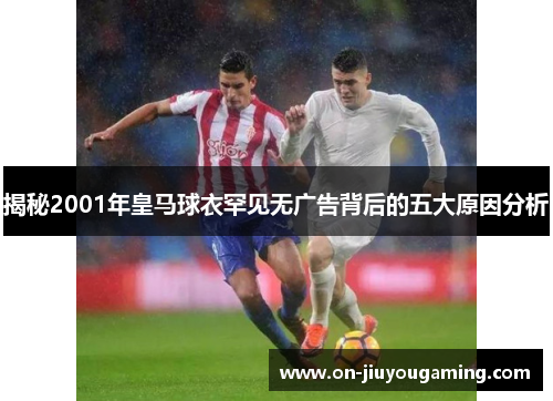 揭秘2001年皇马球衣罕见无广告背后的五大原因分析