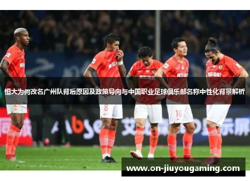 恒大为何改名广州队背后原因及政策导向与中国职业足球俱乐部名称中性化背景解析