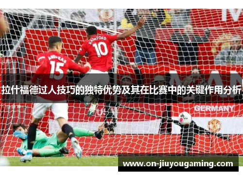 拉什福德过人技巧的独特优势及其在比赛中的关键作用分析