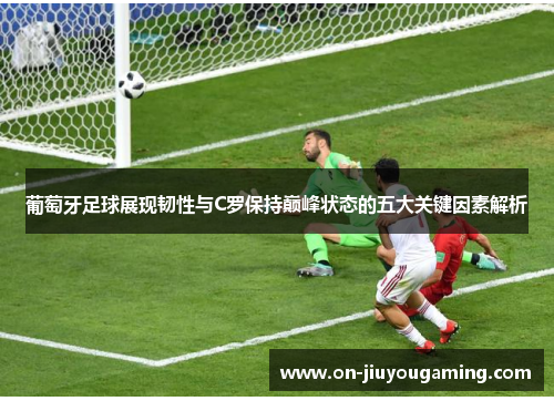 葡萄牙足球展现韧性与C罗保持巅峰状态的五大关键因素解析