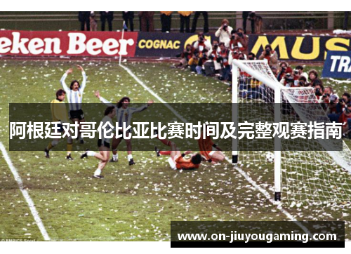 阿根廷对哥伦比亚比赛时间及完整观赛指南
