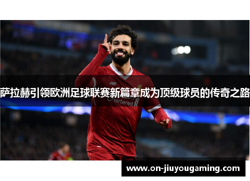 萨拉赫引领欧洲足球联赛新篇章成为顶级球员的传奇之路